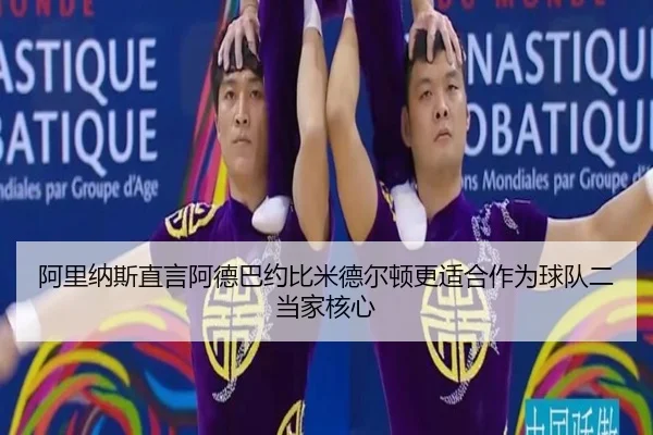 阿里纳斯直言阿德巴约比米德尔顿更适合作为球队二当家核心