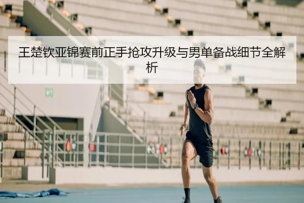 王楚钦亚锦赛前正手抢攻升级与男单备战细节全解析